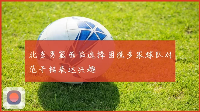 北京男篮面临选择困境多家球队对范子铭表达兴趣