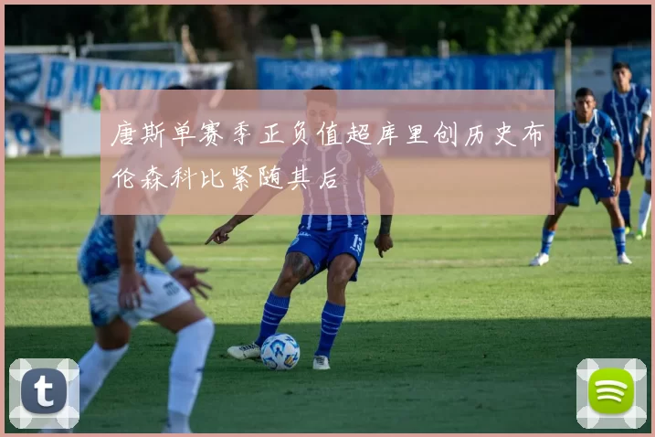 唐斯单赛季正负值超库里创历史布伦森科比紧随其后