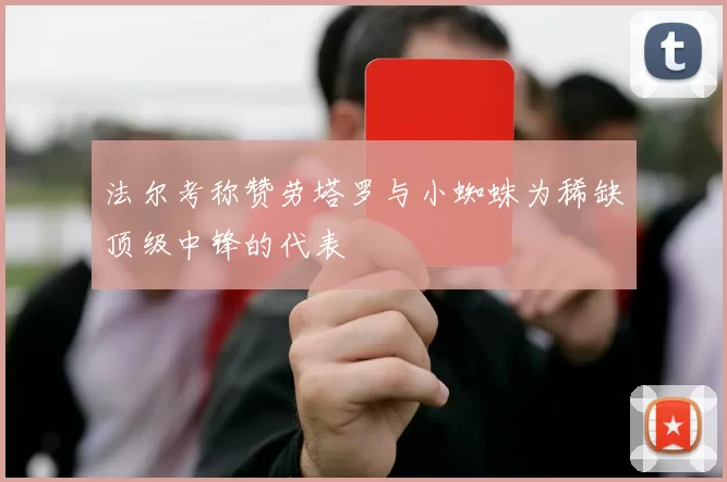 法尔考称赞劳塔罗与小蜘蛛为稀缺顶级中锋的代表