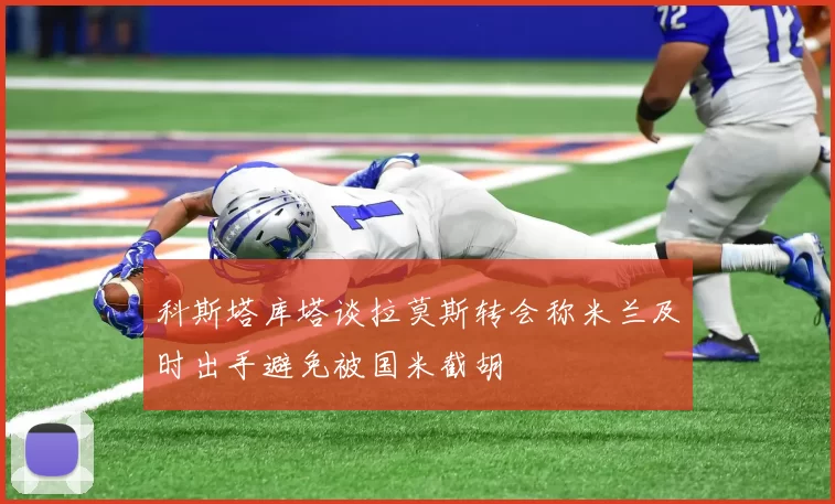 科斯塔库塔谈拉莫斯转会称米兰及时出手避免被国米截胡