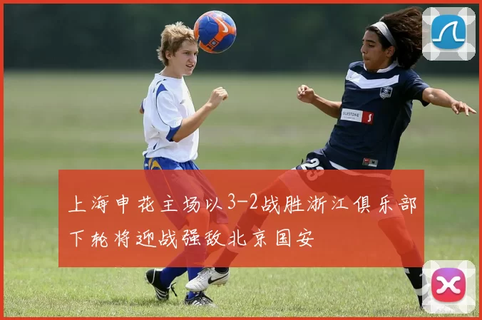 上海申花主场以3-2战胜浙江俱乐部下轮将迎战强敌北京国安