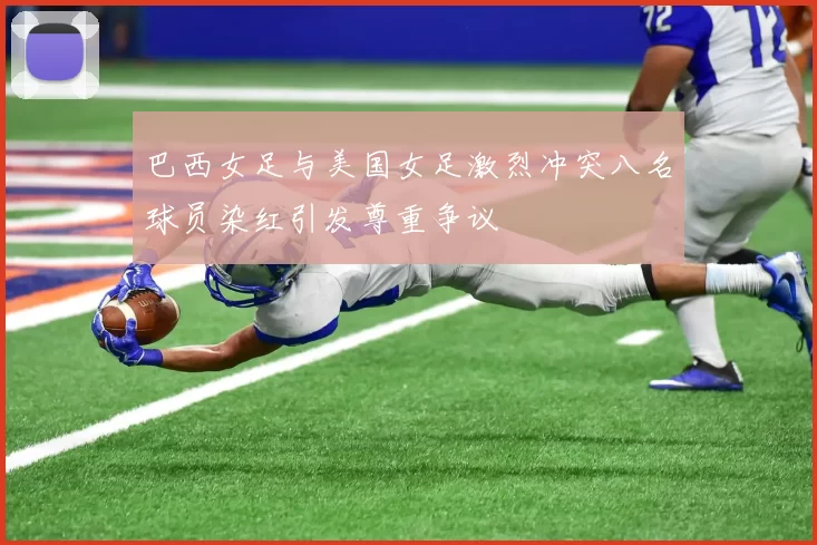 巴西女足与美国女足激烈冲突八名球员染红引发尊重争议